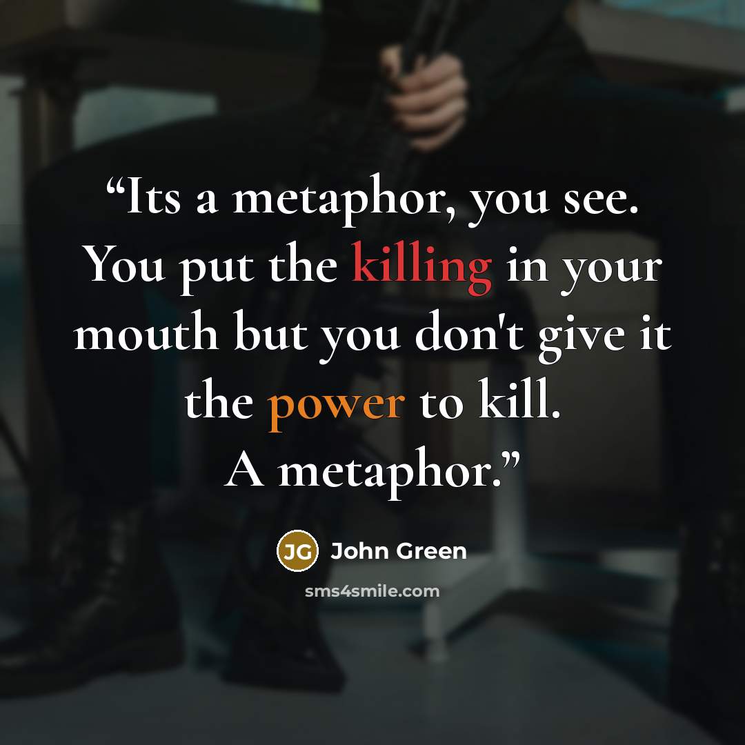 “Its a metaphor, you see. You put the killing in your mouth but you don't give it the power to kill. A metaphor.” quote by John Green