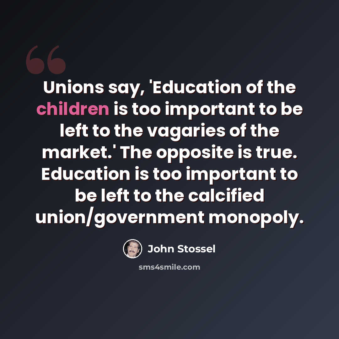 “Unions say, 'Education of the children is too important to be left to the vagaries of the market.' The opposite is true. Education is too important to be left to the calcified union/government monopoly.” quote by John Stossel