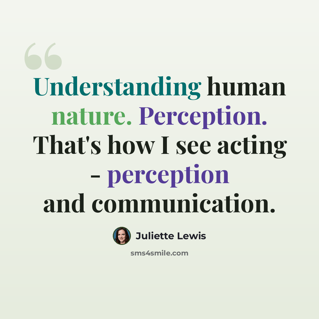 “Understanding human nature. Perception. That's how I see acting - perception and communication.” quote by Juliette Lewis