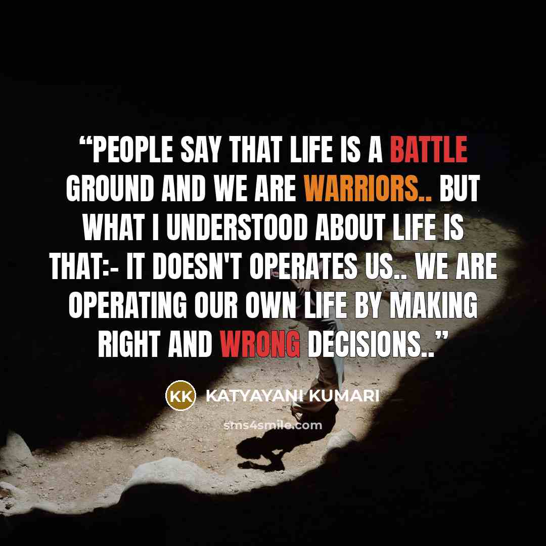 “people say that life is a battle ground and we are warriors.. but what I understood about life is that:- it doesn't operates us.. we are operating our own life by making right and wrong decisions..” quote by KATYAYANI KUMARI