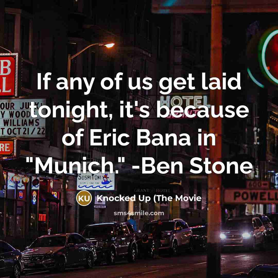 “If any of us get laid tonight, it's because of Eric Bana in "Munich." -Ben Stone” quote by Knocked Up (The Movie