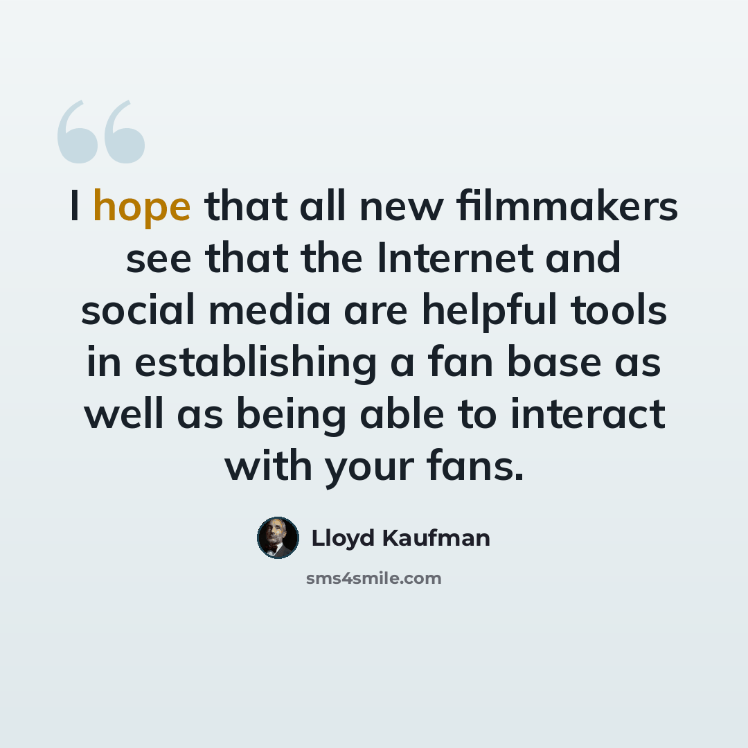 “I hope that all new filmmakers see that the Internet and social media are helpful tools in establishing a fan base as well as being able to interact with your fans.” quote by Lloyd Kaufman
