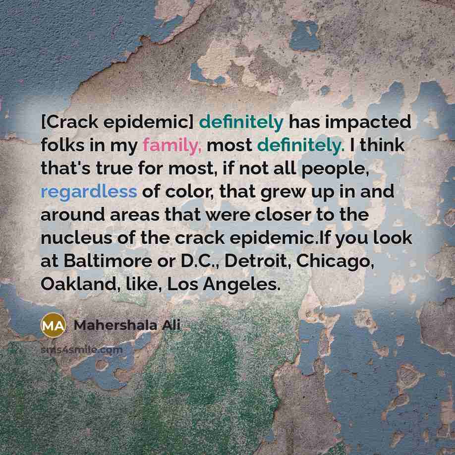 “[Crack epidemic] definitely has impacted folks in my family, most definitely. I think that's true for most, if not all people, regardless of color, that grew up in and around areas that were closer to the nucleus of the crack epidemic.If you look at Baltimore or D.C., Detroit, Chicago, Oakland…” quote by Mahershala Ali