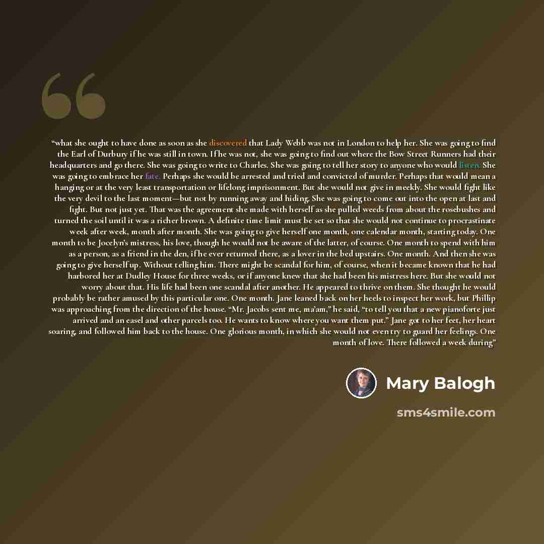 “what she ought to have done as soon as she discovered that Lady Webb was not in London to help her. She was going to find the Earl of Durbury if he was still in town. If he was not, she was going to find out where the Bow Street Runners had their headquarters and go there. She was going to write…” quote by Mary Balogh