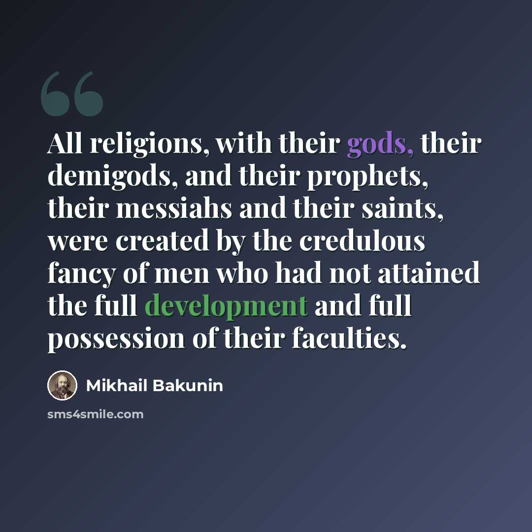“All religions, with their gods, their demigods, and their prophets, their messiahs and their saints, were created by the credulous fancy of men who had not attained the full development and full possession of their faculties.” quote by Mikhail Bakunin