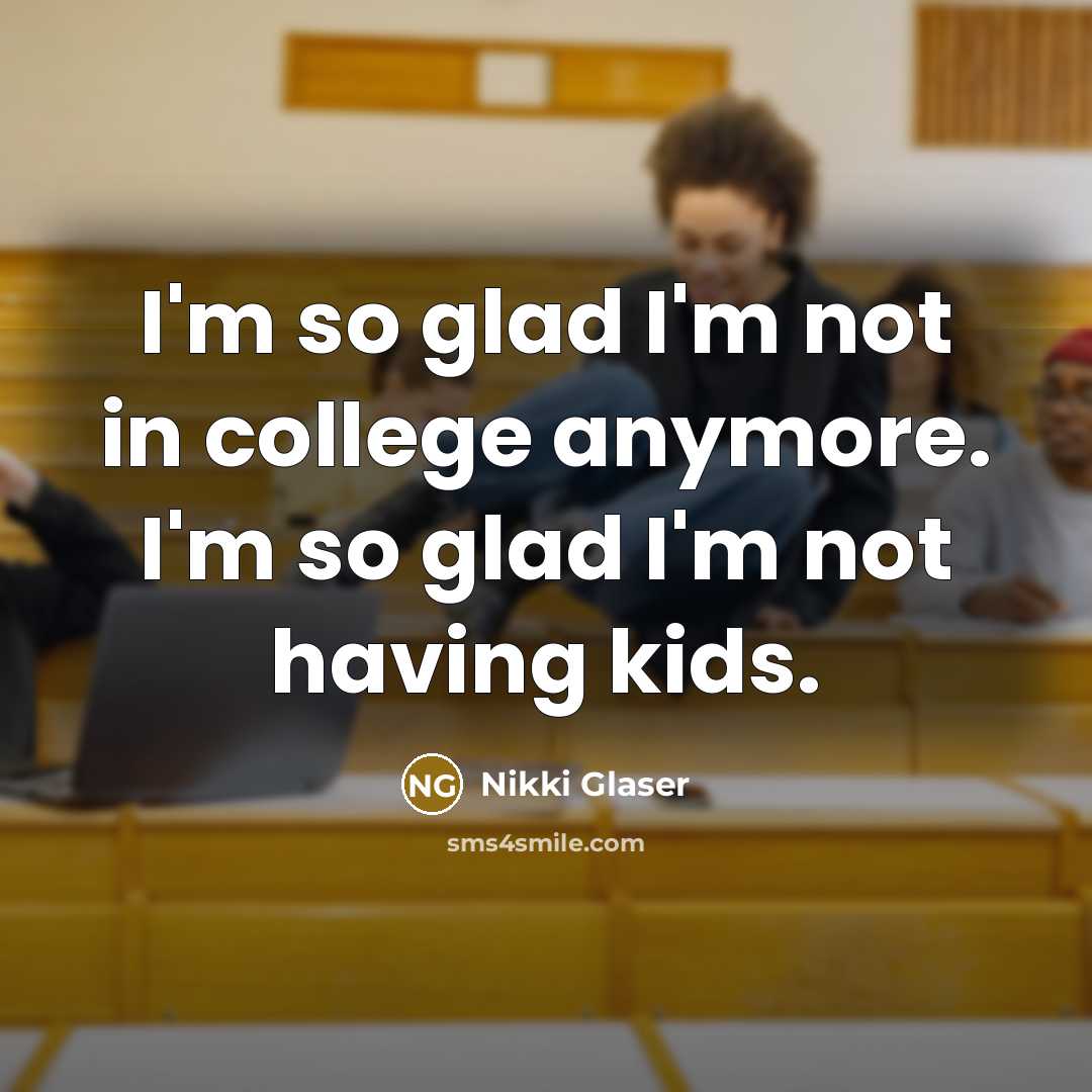 “I'm so glad I'm not in college anymore. I'm so glad I'm not having kids.” quote by Nikki Glaser