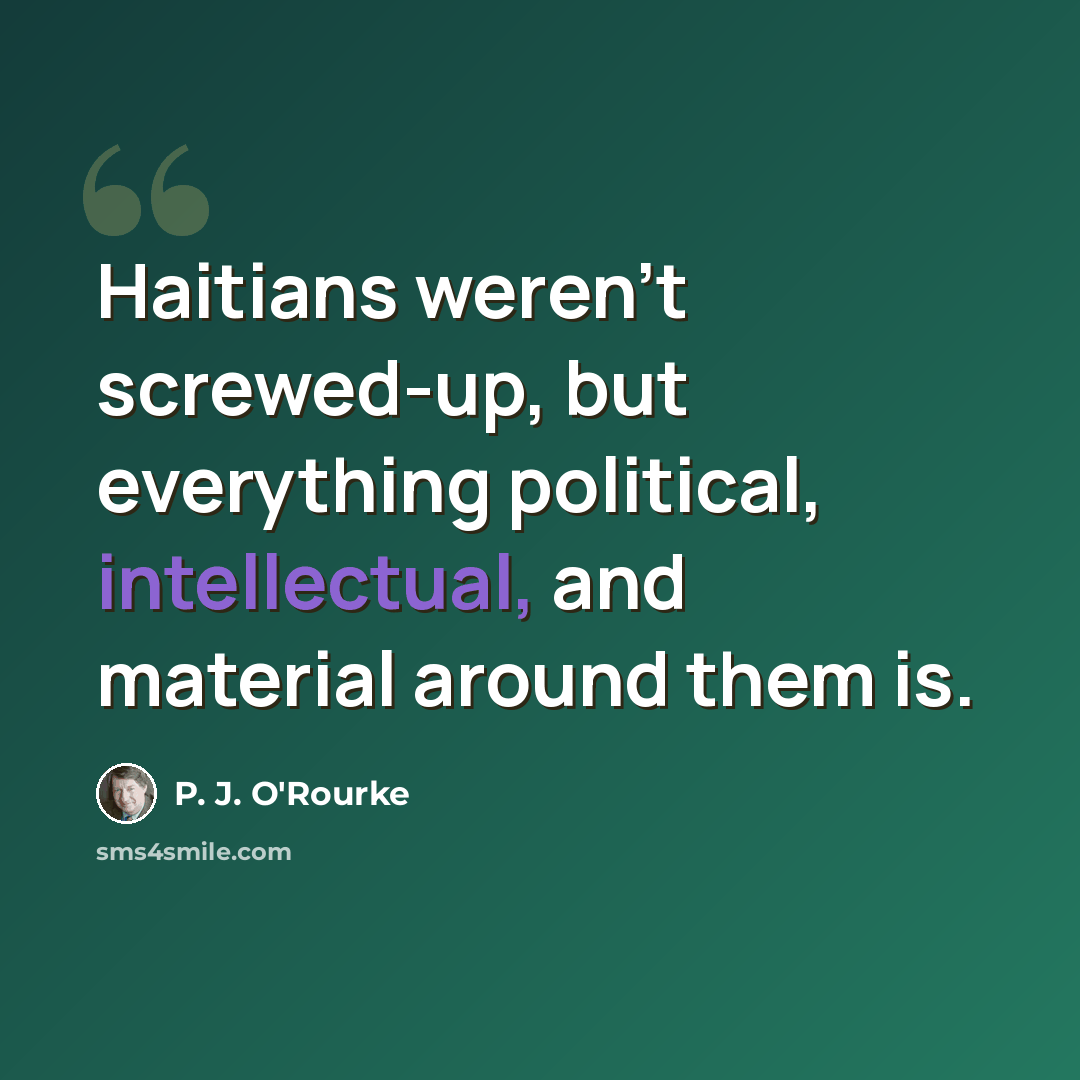 “Haitians weren't screwed-up, but everything political, intellectual, and material around them is.” quote by P. J. O'Rourke