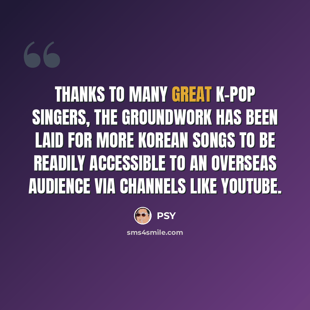 “Thanks to many great K-pop singers, the groundwork has been laid for more Korean songs to be readily accessible to an overseas audience via channels like YouTube.” quote by PSY