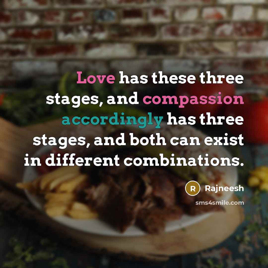 “Love has these three stages, and compassion accordingly has three stages, and both can exist in different combinations.” quote by Rajneesh