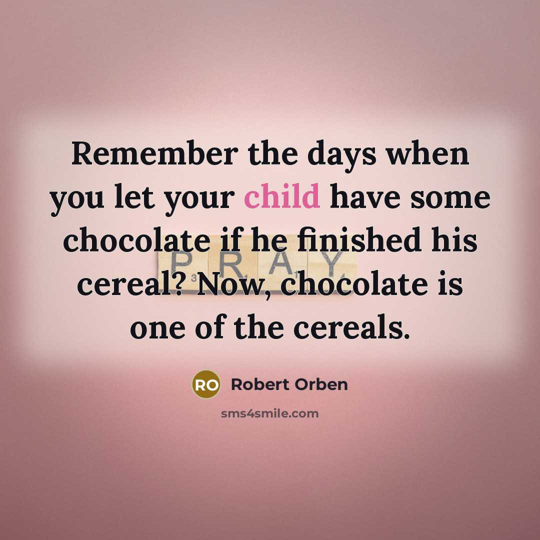“Remember the days when you let your child have some chocolate if he finished his cereal? Now, chocolate is one of the cereals.” quote by Robert Orben