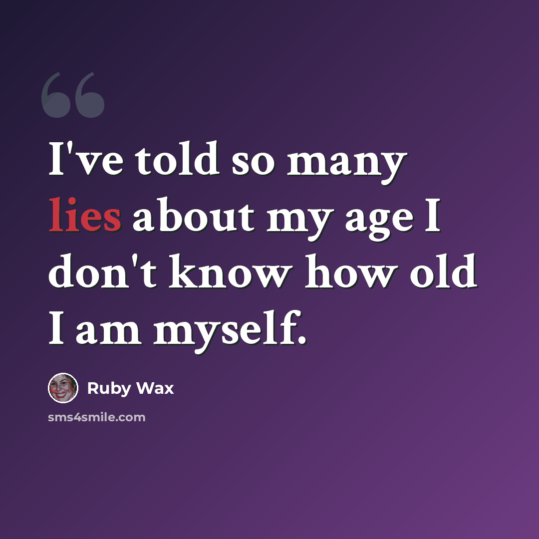 “I've told so many lies about my age I don't know how old I am myself.” quote by Ruby Wax