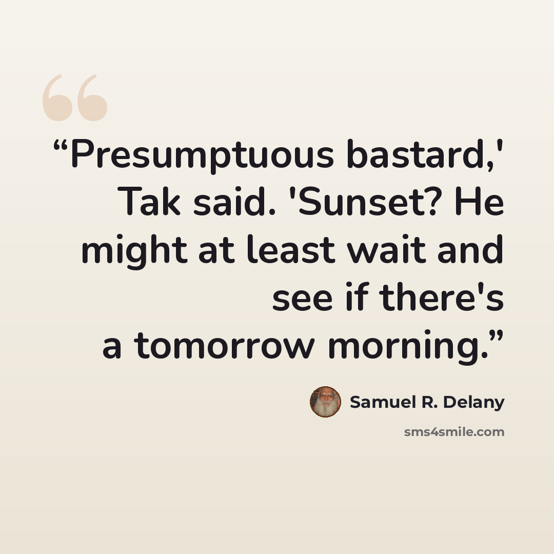 “Presumptuous bastard,' Tak said. 'Sunset? He might at least wait and see if there's a tomorrow morning.” quote by Samuel R. Delany