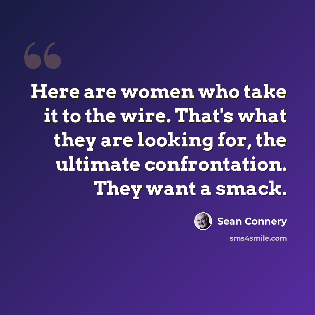 “Here are women who take it to the wire. That's what they are looking for, the ultimate confrontation. They want a smack.” quote by Sean Connery