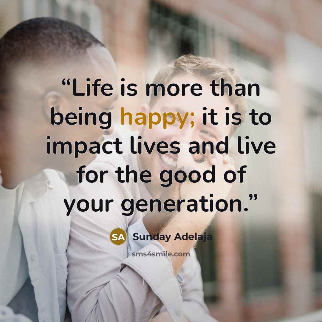 “Life is more than being happy; it is to impact lives and live for the good of your generation.” quote by Sunday Adelaja