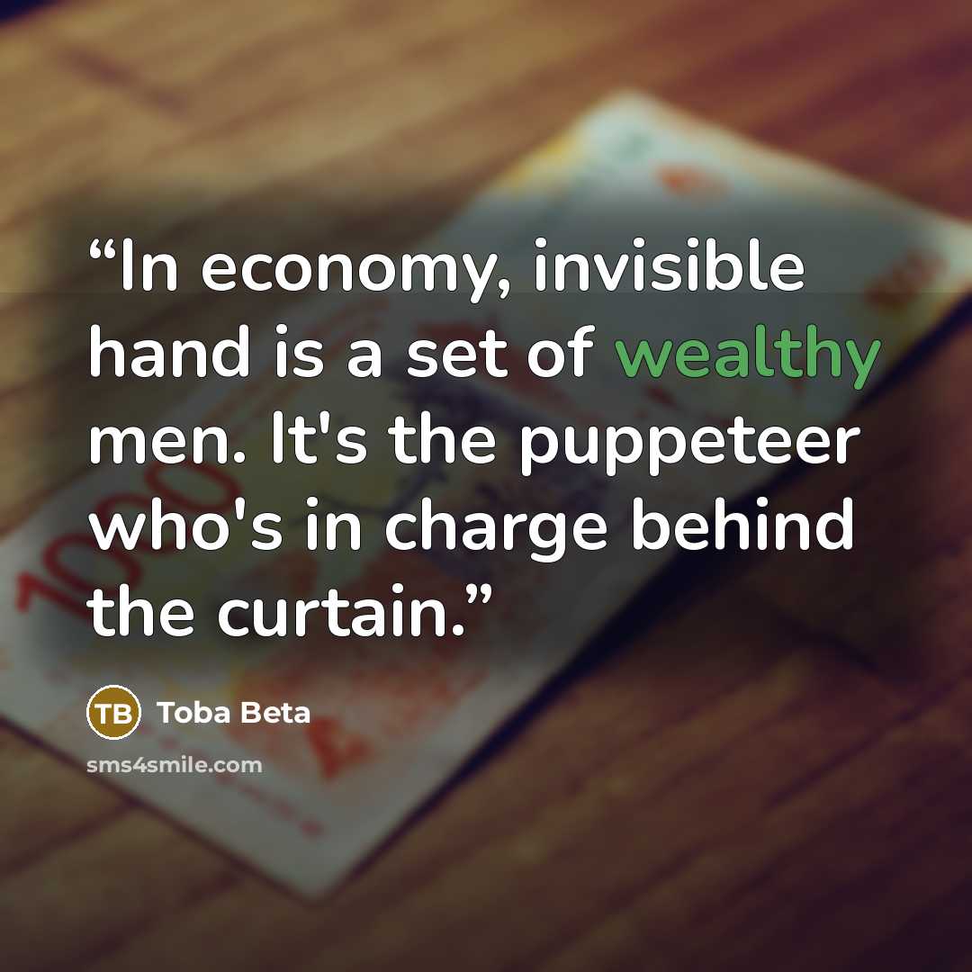 “In economy, invisible hand is a set of wealthy men. It's the puppeteer who's in charge behind the curtain.” quote by Toba Beta