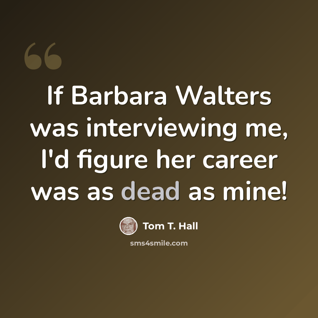“If Barbara Walters was interviewing me, I'd figure her career was as dead as mine!” quote by Tom T. Hall