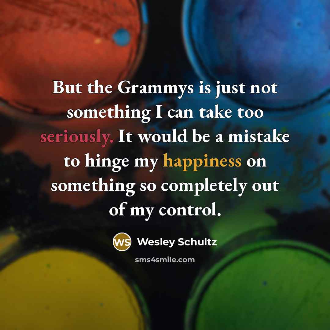 “But the Grammys is just not something I can take too seriously. It would be a mistake to hinge my happiness on something so completely out of my control.” quote by Wesley Schultz