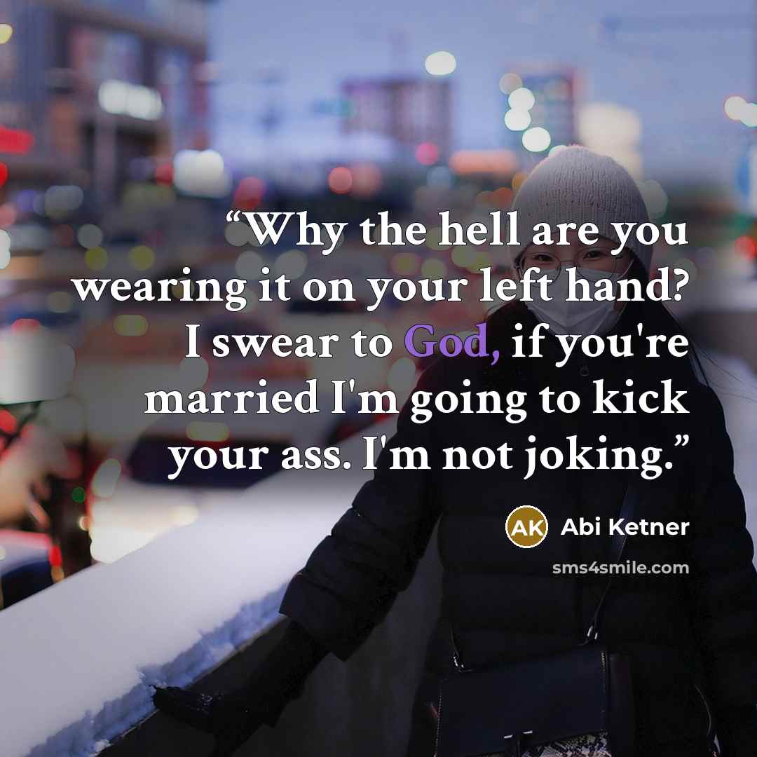“Why the hell are you wearing it on your left hand? I swear to God, if you're married I'm going to kick your ass. I'm not joking.” quote by Abi Ketner