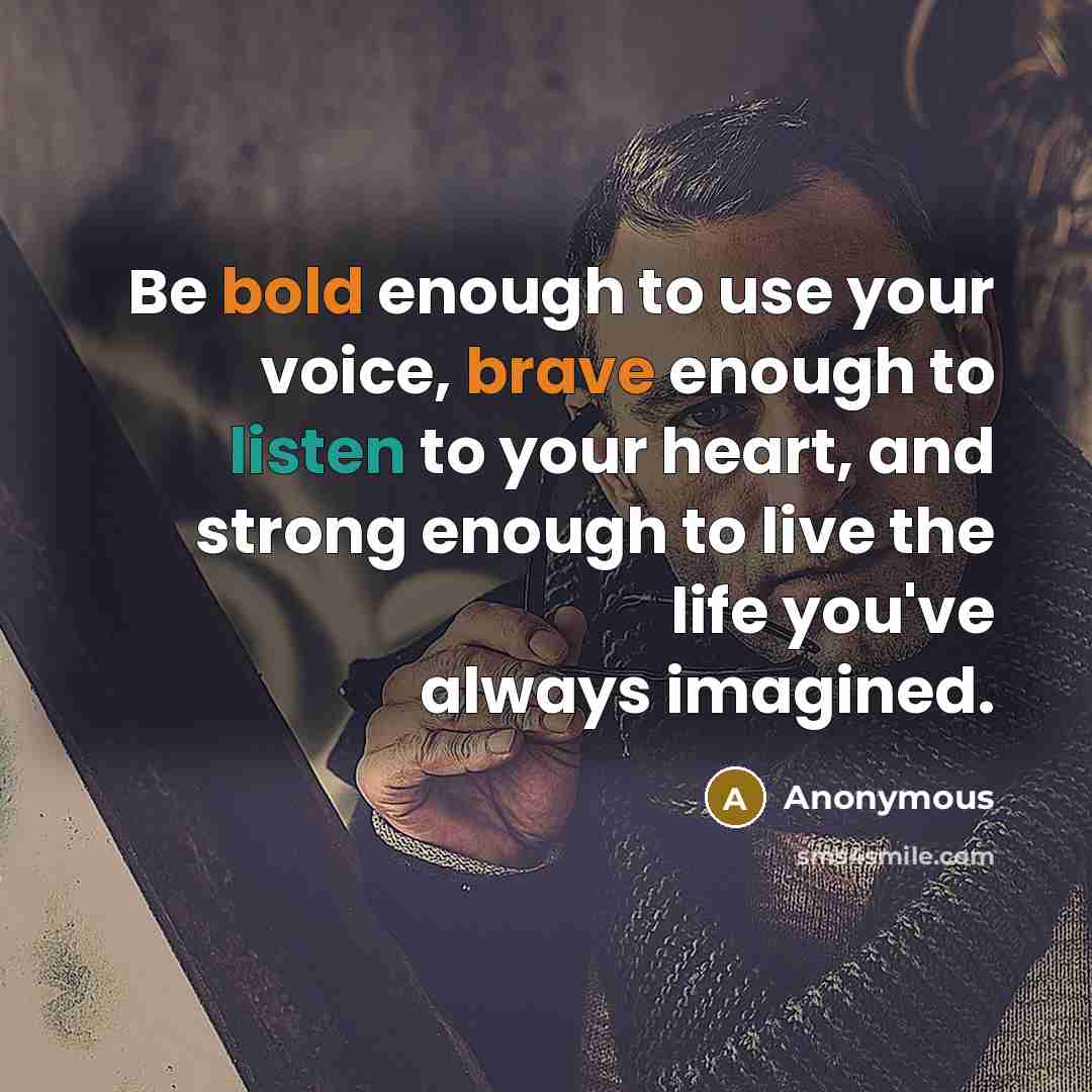 “Be bold enough to use your voice, brave enough to listen to your heart, and strong enough to live the life you've always imagined.” quote by Anonymous