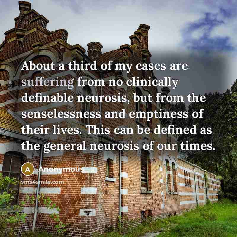 “About a third of my cases are suffering from no clinically definable neurosis, but from the senselessness and emptiness of their lives. This can be defined as the general neurosis of our times.” quote by Anonymous