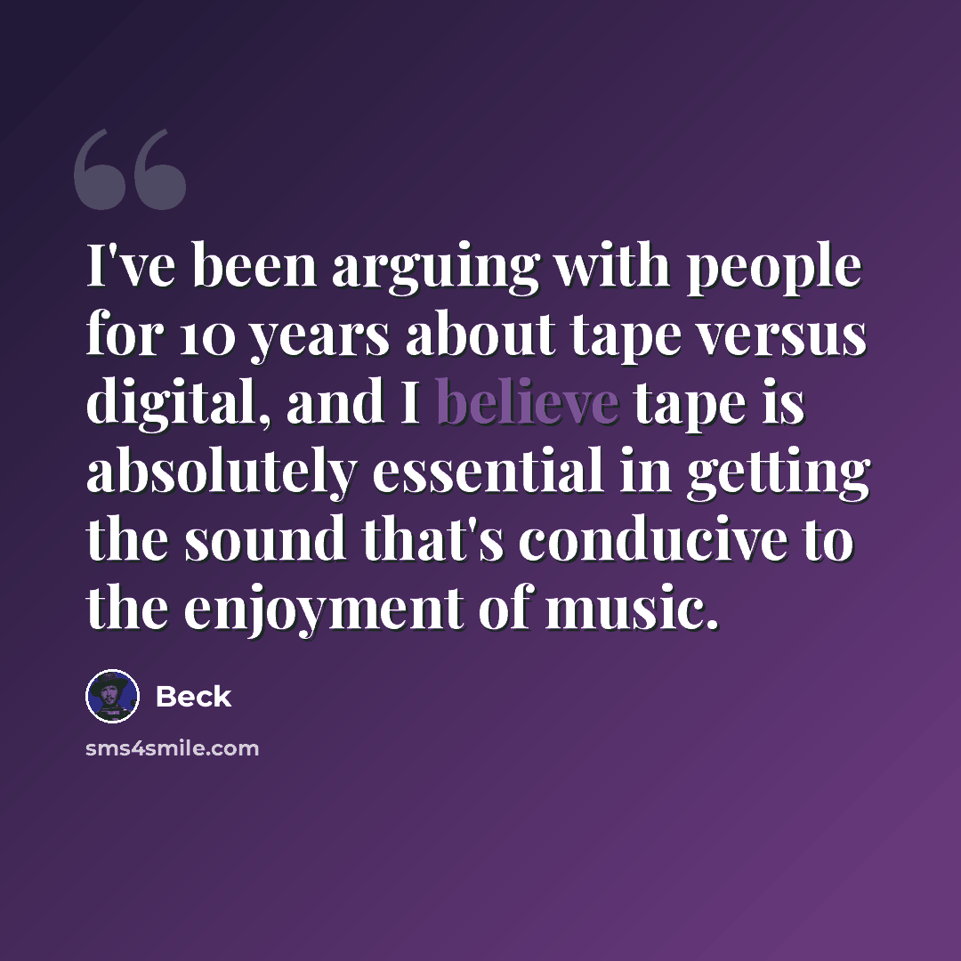 “I've been arguing with people for 10 years about tape versus digital, and I believe tape is absolutely essential in getting the sound that's conducive to the enjoyment of music.” quote by Beck