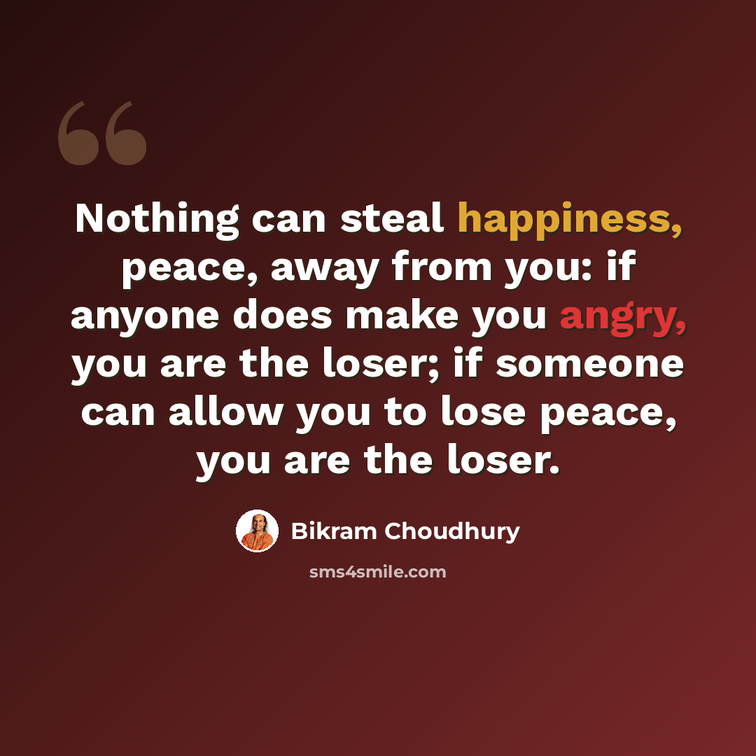 “Nothing can steal happiness, peace, away from you: if anyone does make you angry, you are the loser; if someone can allow you to lose peace, you are the loser.” quote by Bikram Choudhury