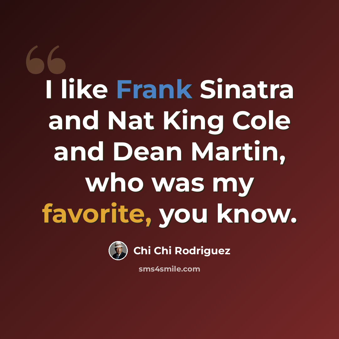 “I like Frank Sinatra and Nat King Cole and Dean Martin, who was my favorite, you know.” quote by Chi Chi Rodriguez