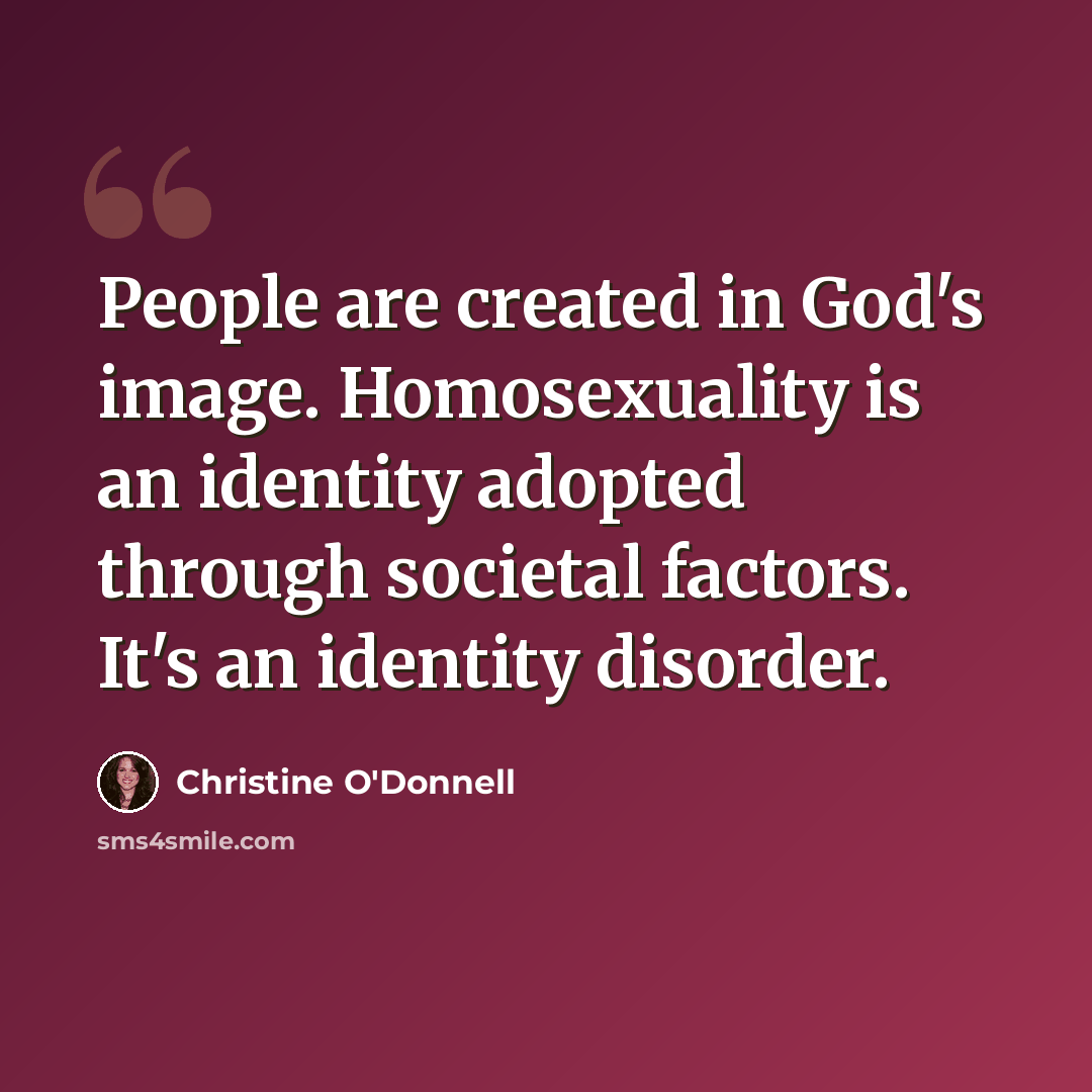 “People are created in God's image. Homosexuality is an identity adopted through societal factors. It's an identity disorder.” quote by Christine O'Donnell