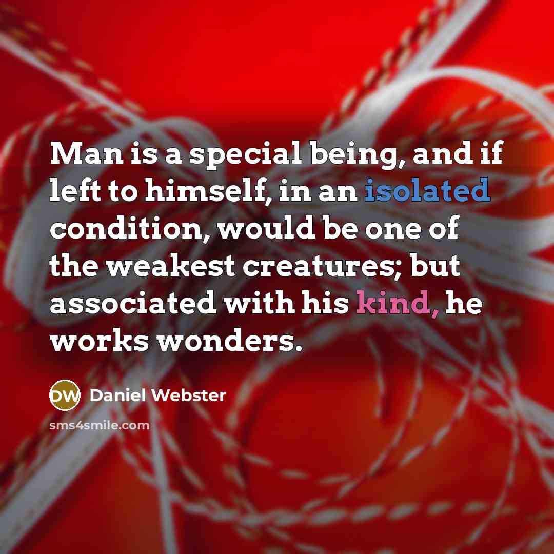 “Man is a special being, and if left to himself, in an isolated condition, would be one of the weakest creatures; but associated with his kind, he works wonders.” quote by Daniel Webster