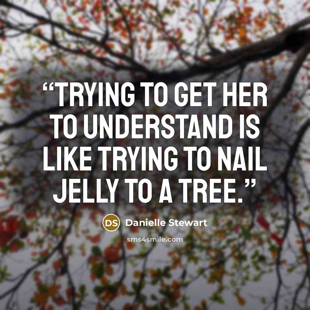 “Trying to get her to understand is like trying to nail jelly to a tree.” quote by Danielle Stewart
