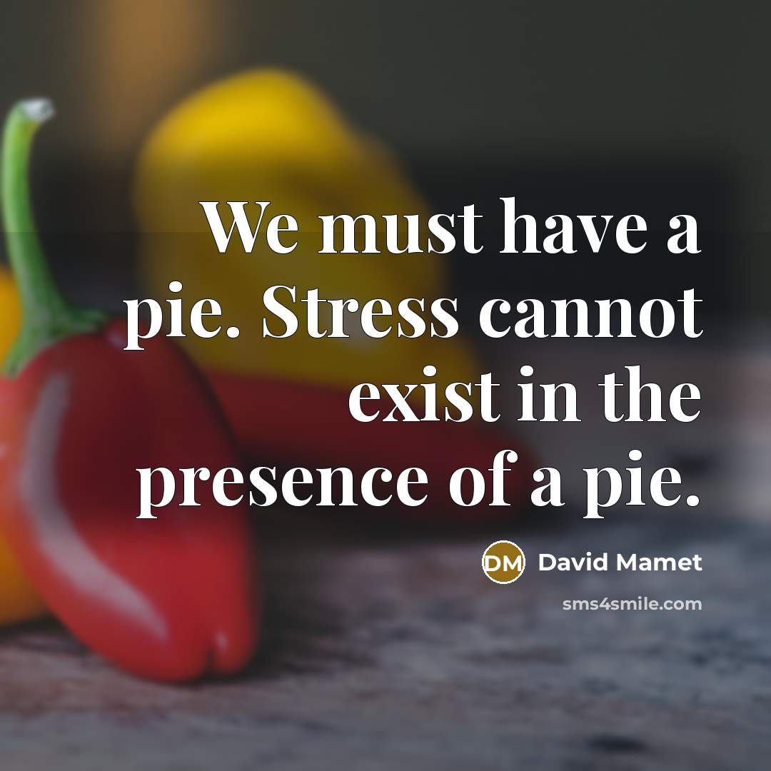“We must have a pie. Stress cannot exist in the presence of a pie.” quote by David Mamet