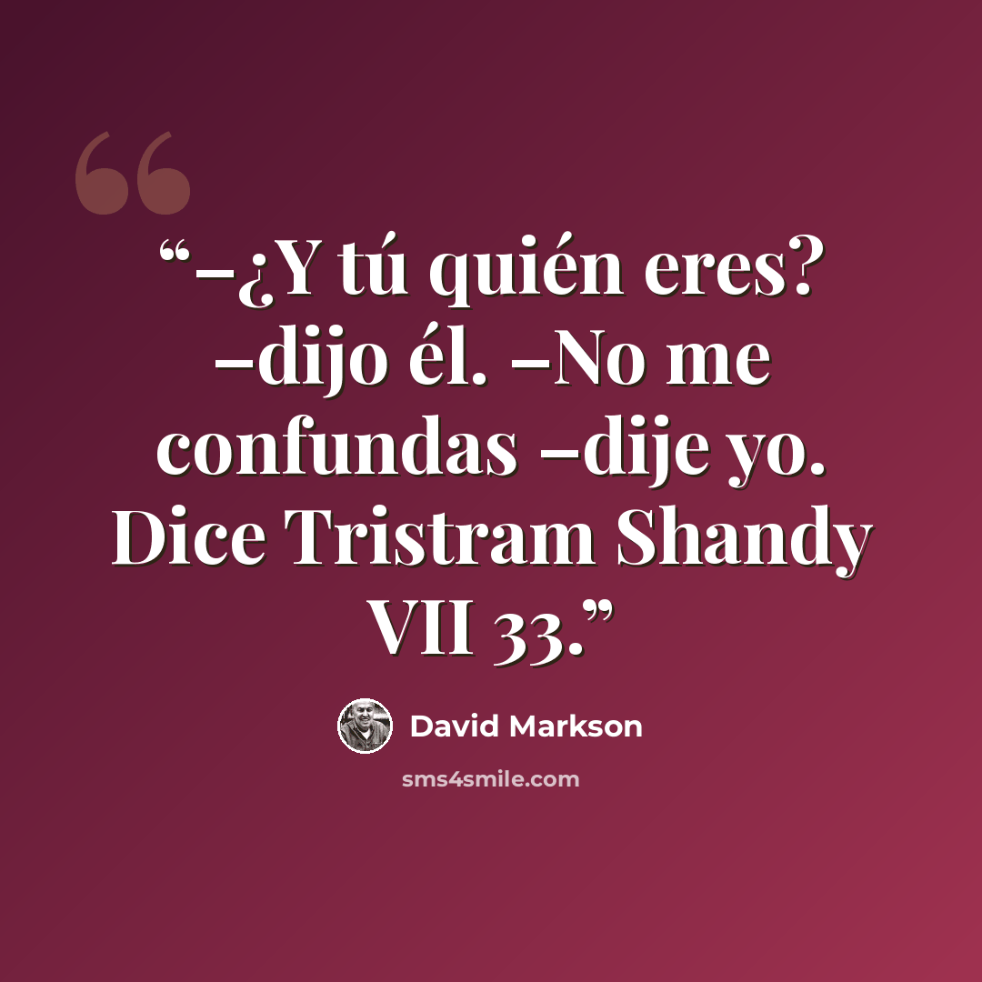 “–¿Y tú quién eres? –dijo él. –No me confundas –dije yo. Dice Tristram Shandy VII 33.” quote by David Markson