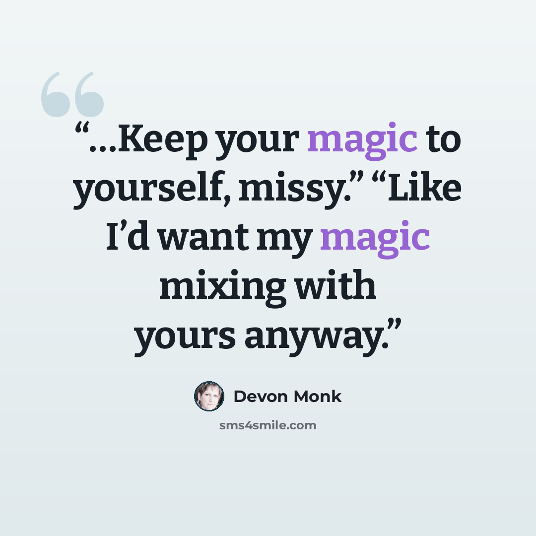 “…Keep your magic to yourself, missy.” “Like I’d want my magic mixing with yours anyway.” quote by Devon Monk