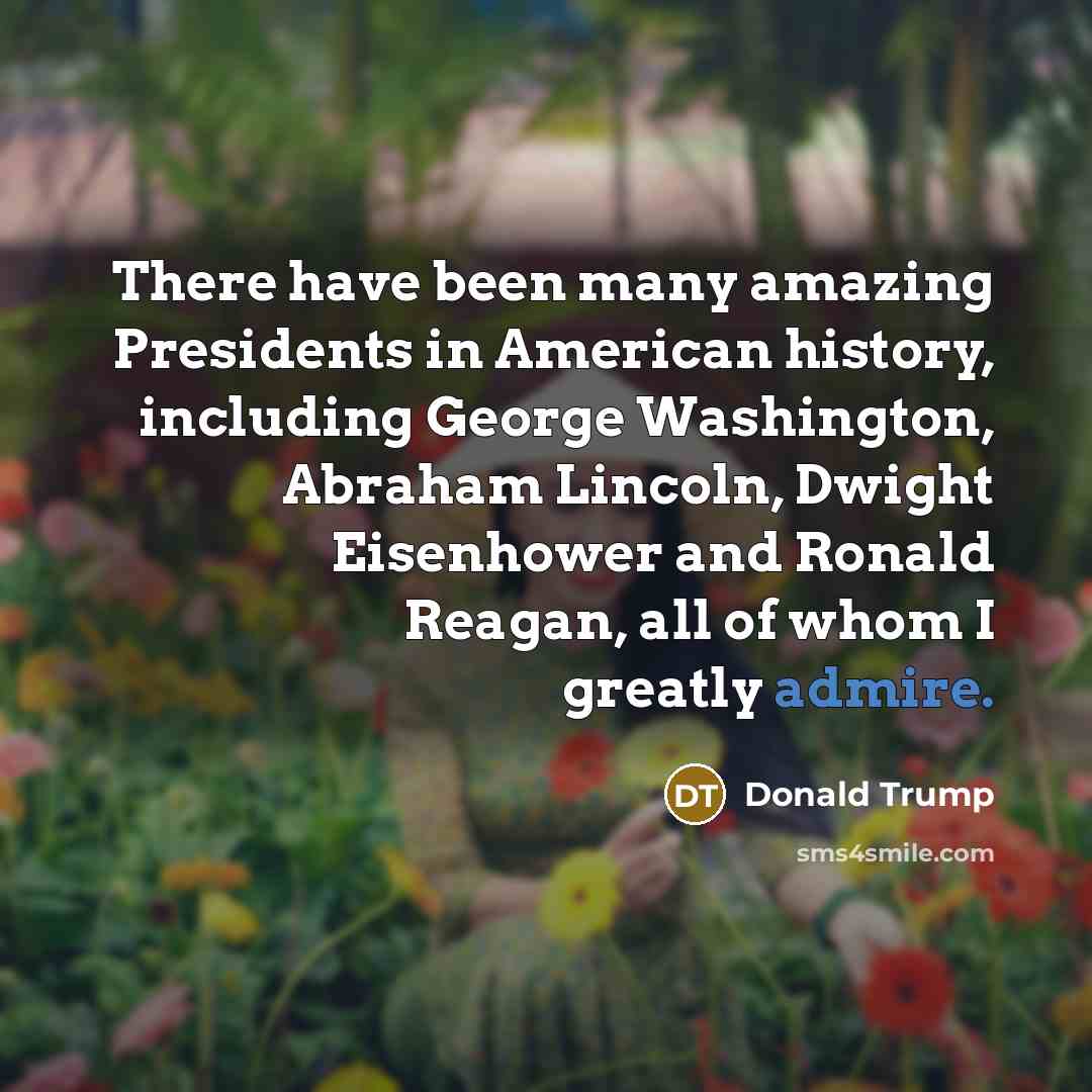 “There have been many amazing Presidents in American history, including George Washington, Abraham Lincoln, Dwight Eisenhower and Ronald Reagan, all of whom I greatly admire.” quote by Donald Trump