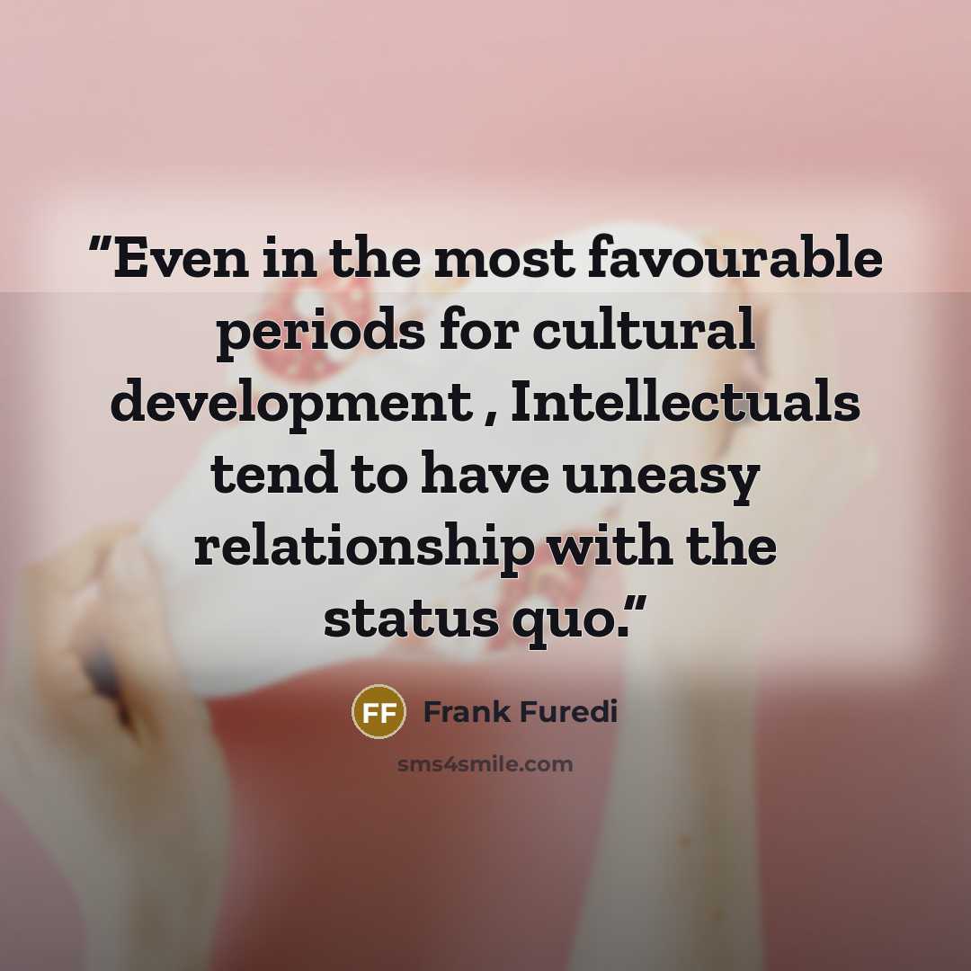 “Even in the most favourable periods for cultural development , Intellectuals tend to have uneasy relationship with the status quo.” quote by Frank Furedi