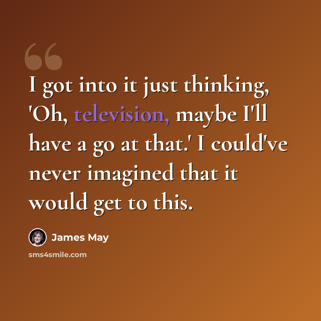 “I got into it just thinking, 'Oh, television, maybe I'll have a go at that.' I could've never imagined that it would get to this.” quote by James May