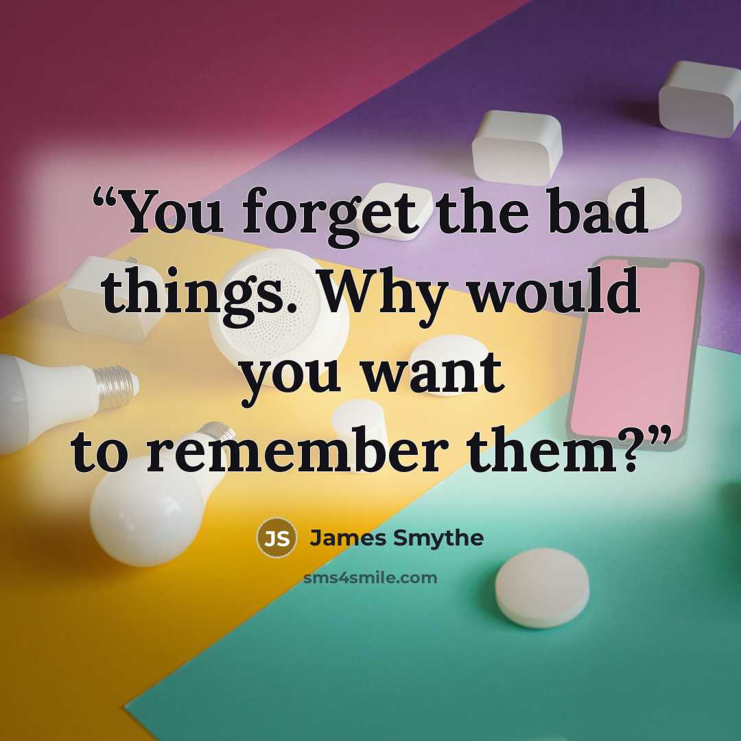 “You forget the bad things. Why would you want to remember them?” quote by James Smythe