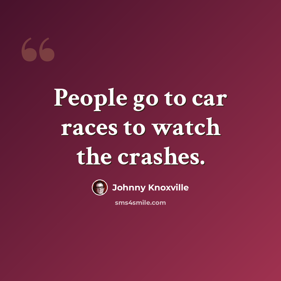 “People go to car races to watch the crashes.” quote by Johnny Knoxville