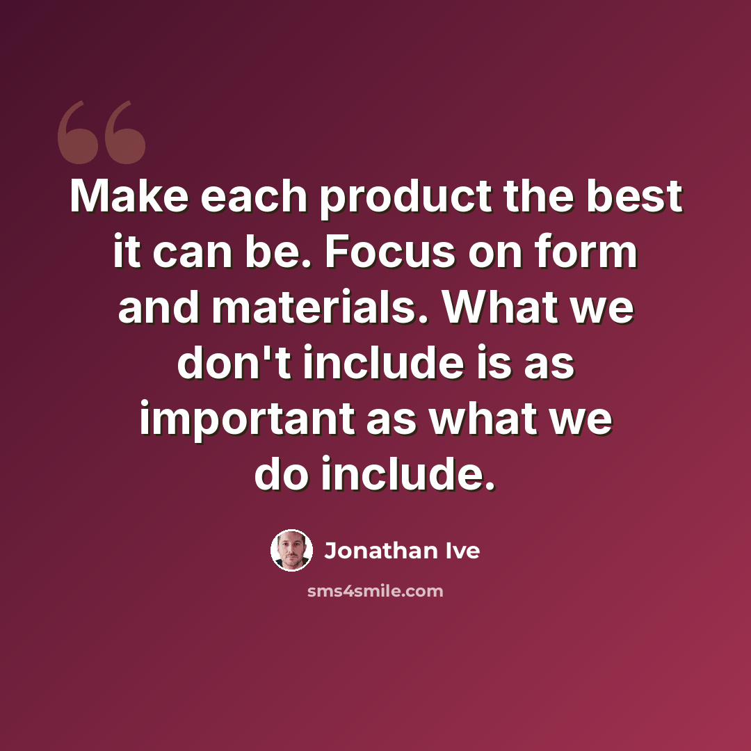 “Make each product the best it can be. Focus on form and materials. What we don't include is as important as what we do include.” quote by Jonathan Ive