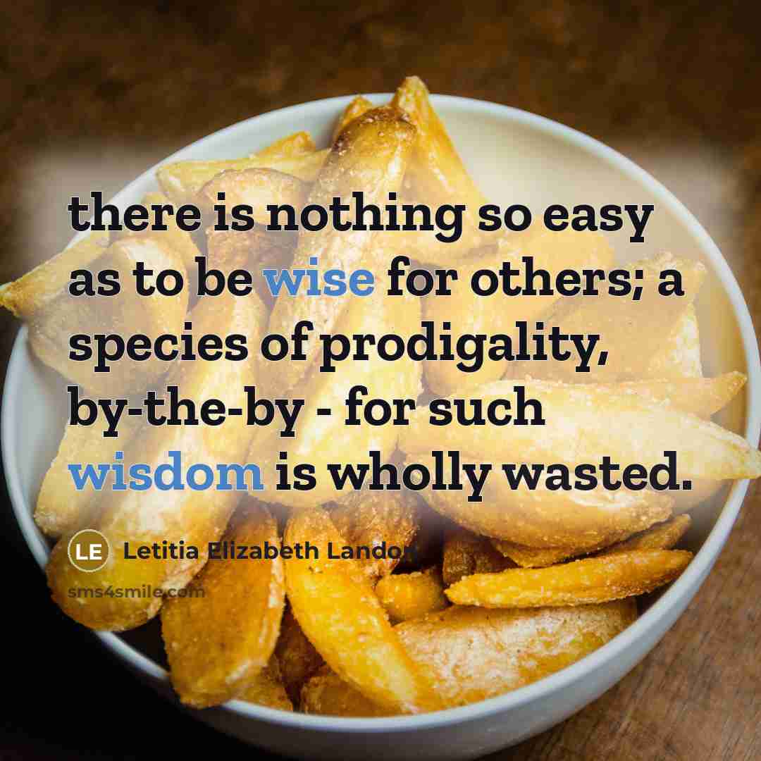 “there is nothing so easy as to be wise for others; a species of prodigality, by-the-by - for such wisdom is wholly wasted.” quote by Letitia Elizabeth Landon