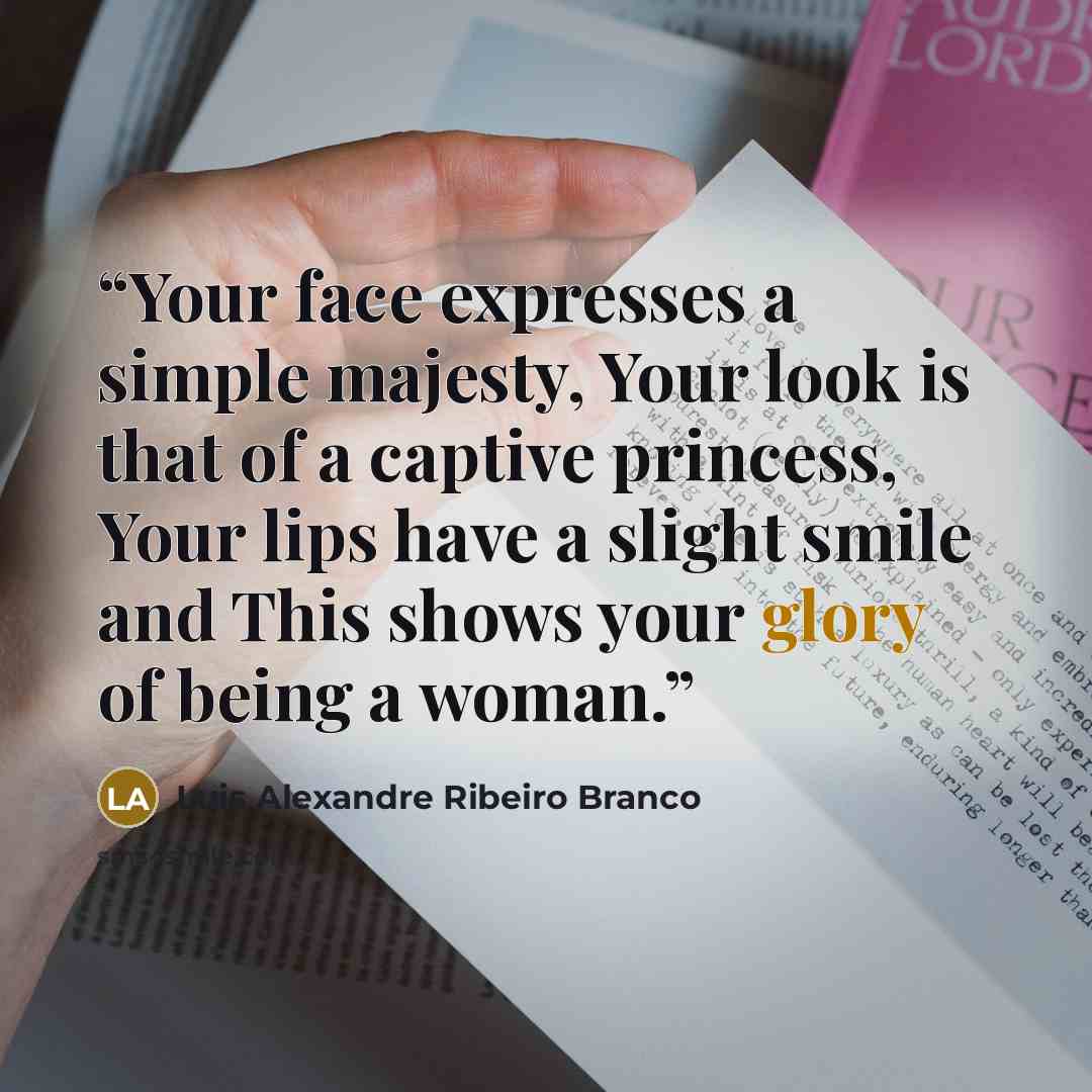 “Your face expresses a simple majesty, Your look is that of a captive princess, Your lips have a slight smile and This shows your glory of being a woman.” quote by Luis Alexandre Ribeiro Branco