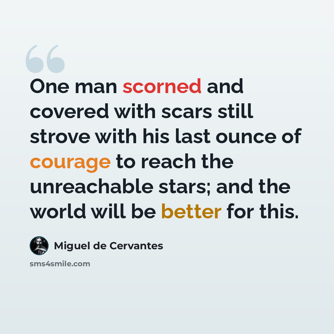 “One man scorned and covered with scars still strove with his last ounce of courage to reach the unreachable stars; and the world will be better for this.” quote by Miguel de Cervantes