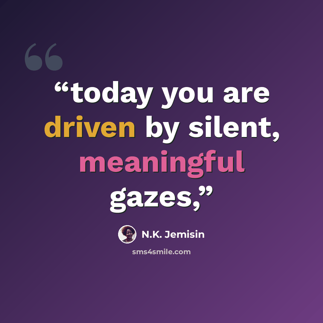 “today you are driven by silent, meaningful gazes,” quote by N.K. Jemisin