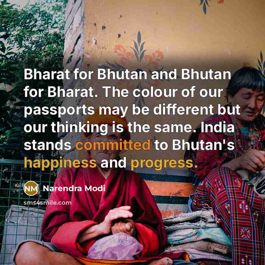 “Bharat for Bhutan and Bhutan for Bharat. The colour of our passports may be different but our thinking is the same. India stands committed to Bhutan's happiness and progress.” quote by Narendra Modi