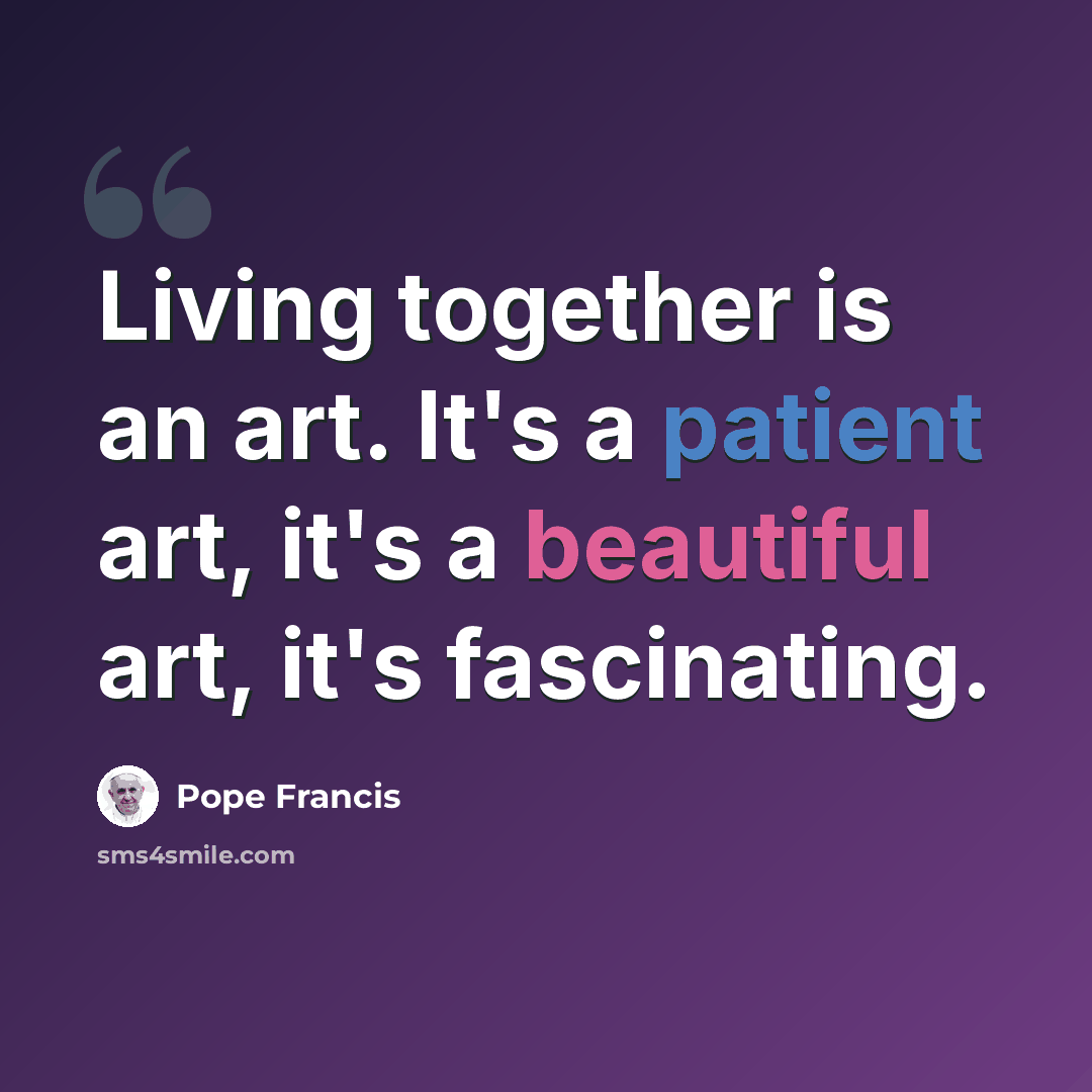 “Living together is an art. It's a patient art, it's a beautiful art, it's fascinating.” quote by Pope Francis