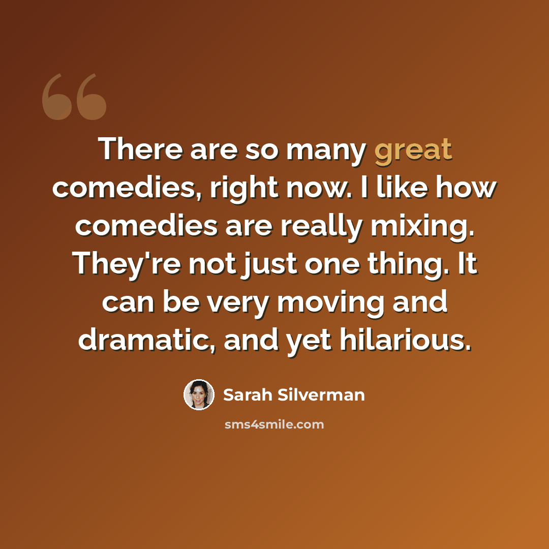 “There are so many great comedies, right now. I like how comedies are really mixing. They're not just one thing. It can be very moving and dramatic, and yet hilarious.” quote by Sarah Silverman