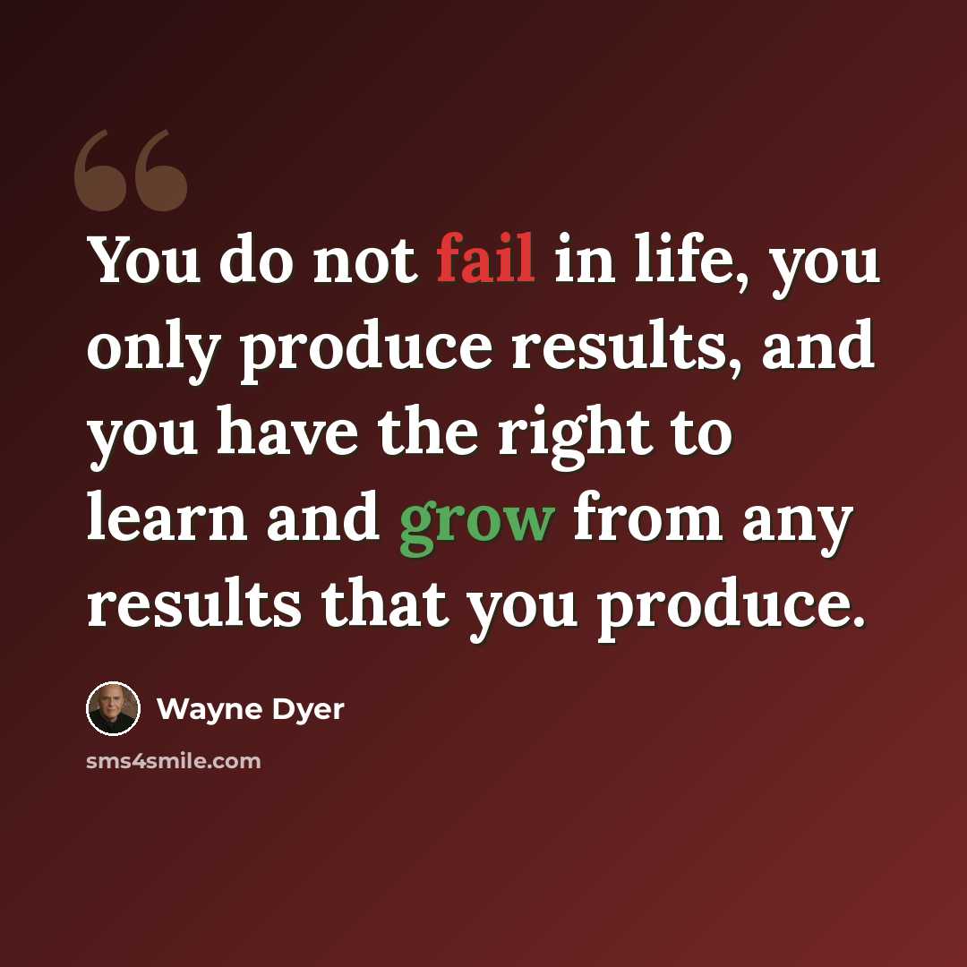 “You do not fail in life, you only produce results, and you have the right to learn and grow from any results that you produce.” quote by Wayne Dyer