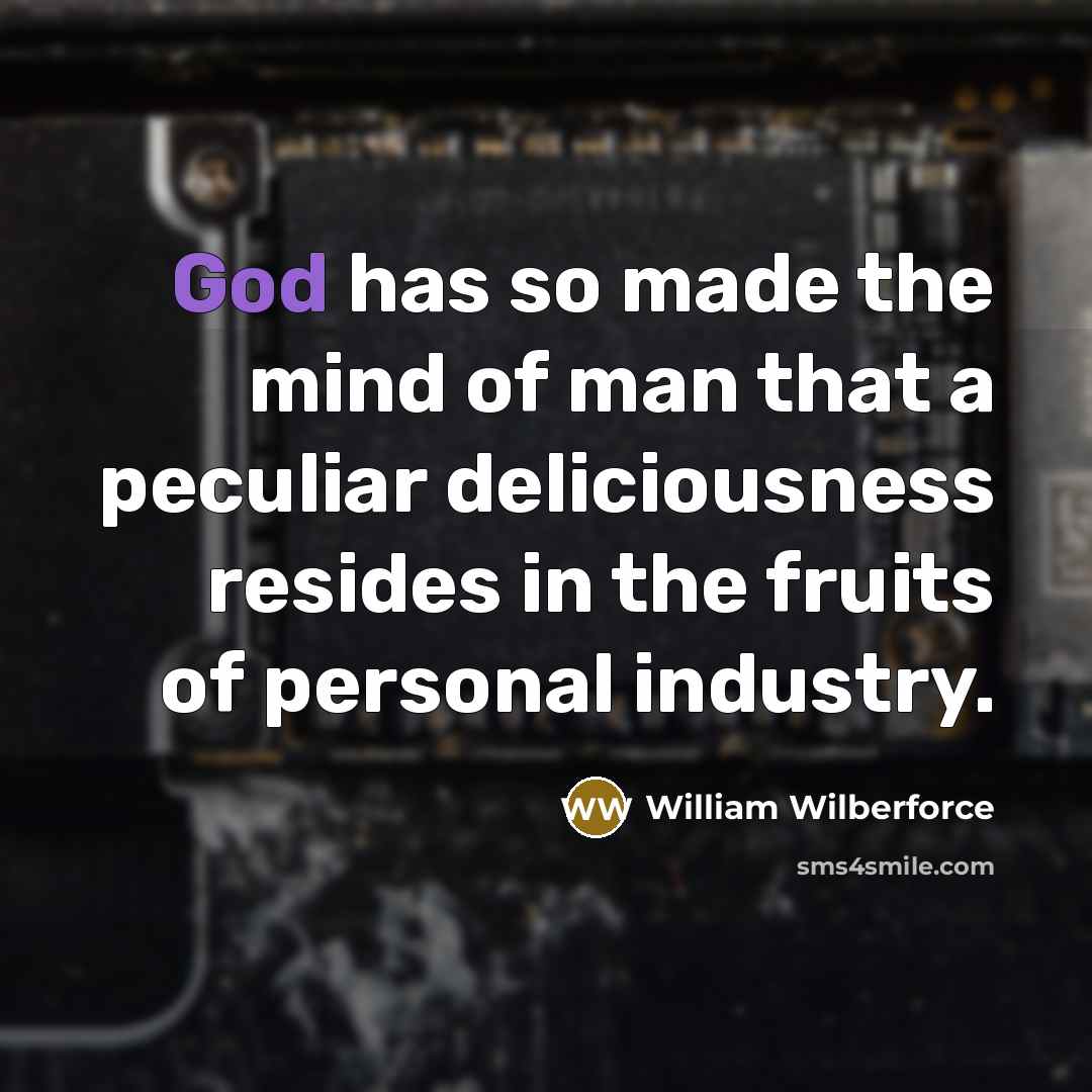 “God has so made the mind of man that a peculiar deliciousness resides in the fruits of personal industry.” quote by William Wilberforce