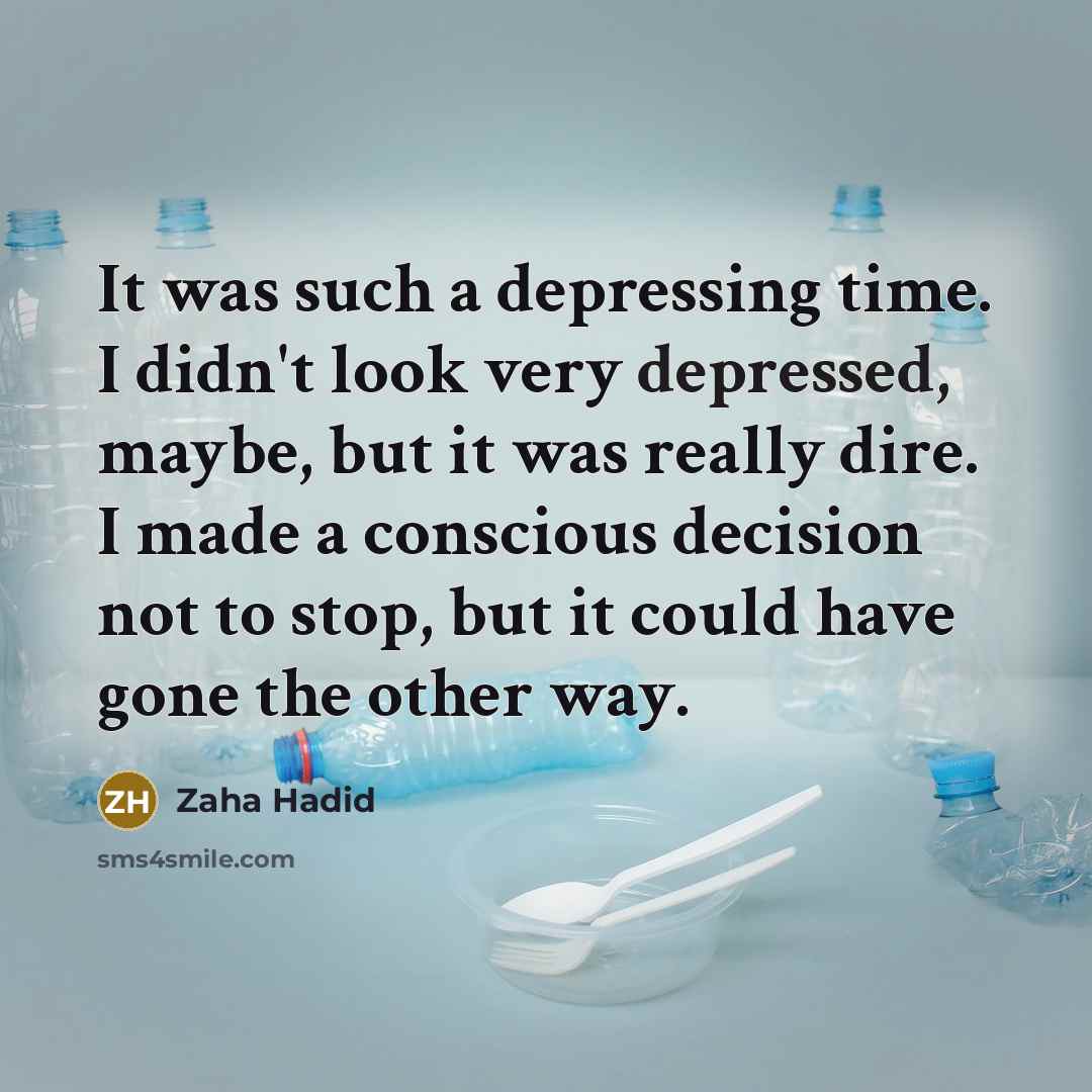 “It was such a depressing time. I didn't look very depressed, maybe, but it was really dire. I made a conscious decision not to stop, but it could have gone the other way.” quote by Zaha Hadid
