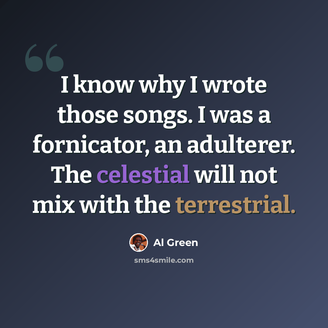 “I know why I wrote those songs. I was a fornicator, an adulterer. The celestial will not mix with the terrestrial.” quote by Al Green